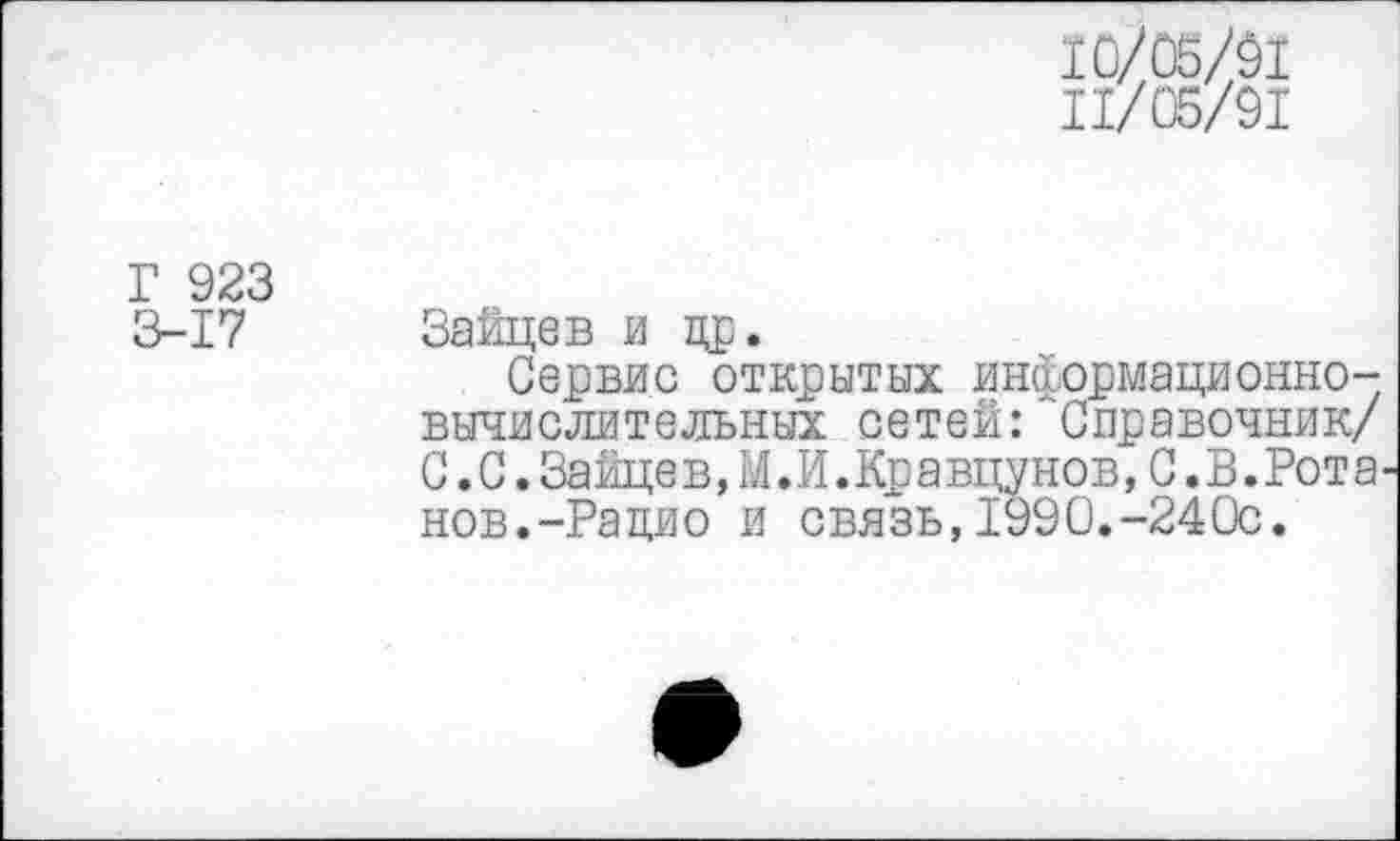 ﻿10/05/91
11/05/91
Г 923
3-17
Зайцев и др.
Сервис открытых информационновычислительных сетей: 'Справочник/ С.С.Зайце в,М.И.Кр а вцунов,С.В.Рот а нов.-Рацио и связь,1990.-240с.